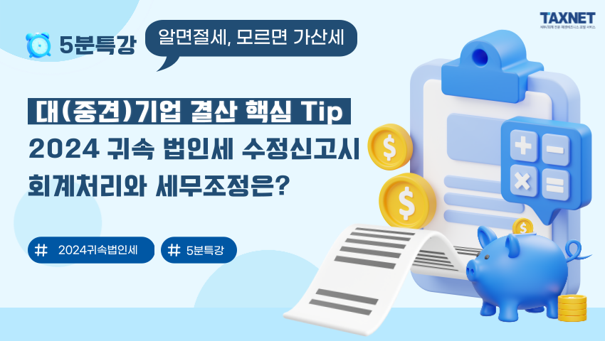 대(중견)기업 결산 핵심 Tip_ 2024 귀속 법인세 수정신고시 회계처리와 세무조정은?