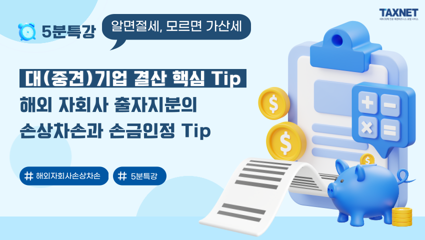 대(중견)기업 결산 핵심 Tip_ 해외 자회사 출자지분의 손상차손과 손금인정 Tip