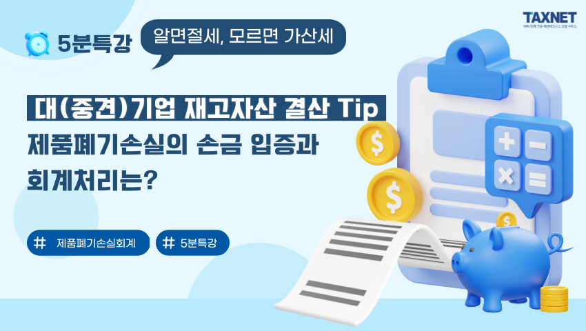 대(중견)기업 재고자산 결산 Tip_ 제품폐기손실의 손금 입증과 회계처리는?